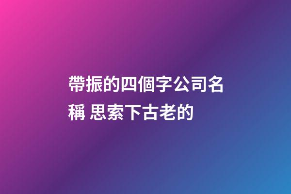 帶振的四個字公司名稱 思索下古老的-第1張-公司起名-玄機派